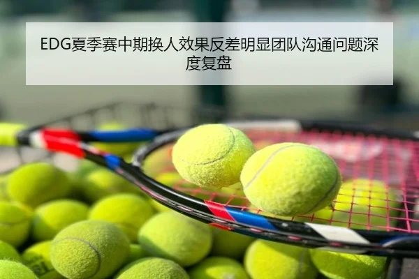 EDG夏季赛中期换人效果反差明显团队沟通问题深度复盘