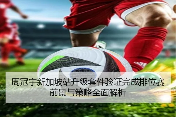 周冠宇新加坡站升级套件验证完成排位赛前景与策略全面解析